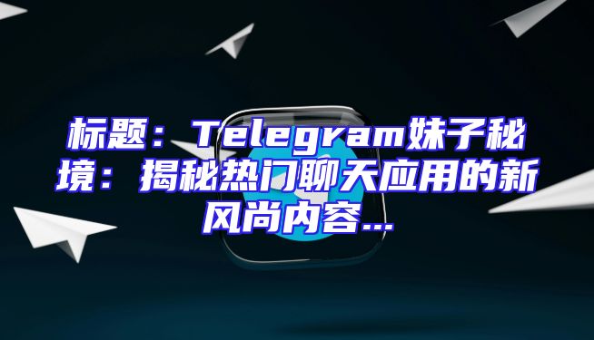 标题：Telegram妹子秘境：揭秘热门聊天应用的新风尚内容...