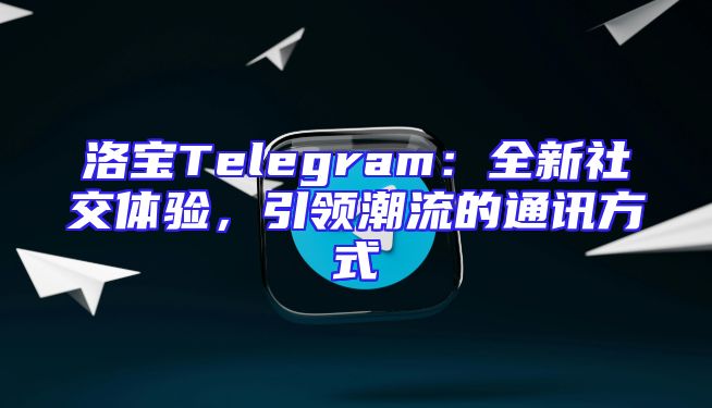 洛宝Telegram：全新社交体验，引领潮流的通讯方式