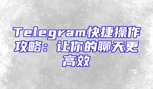 Telegram快捷操作攻略：让你的聊天更高效