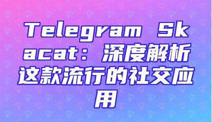 Telegram Skacat：深度解析这款流行的社交应用
