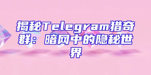 揭秘Telegram猎奇群：暗网中的隐秘世界