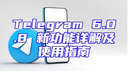 Telegram 6.0.8 新功能详解及使用指南