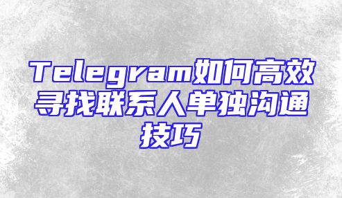 Telegram如何高效寻找联系人单独沟通技巧