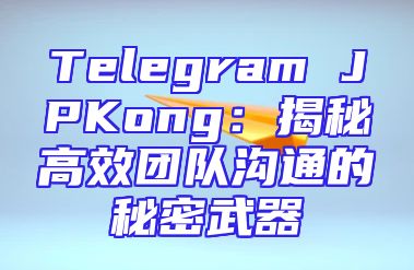 Telegram JPKong：揭秘高效团队沟通的秘密武器