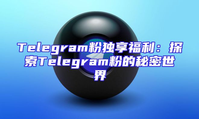 Telegram粉独享福利：探索Telegram粉的秘密世界