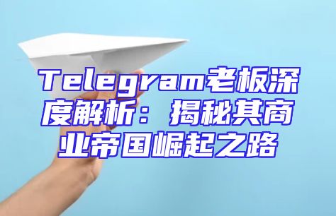 Telegram老板深度解析：揭秘其商业帝国崛起之路