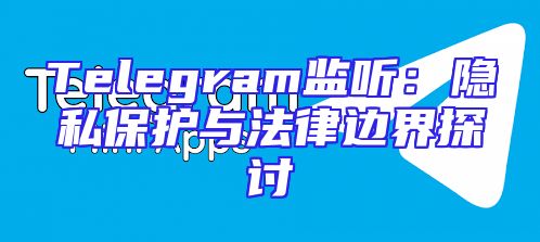 Telegram监听：隐私保护与法律边界探讨