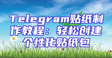 Telegram贴纸制作教程：轻松创建个性化贴纸包