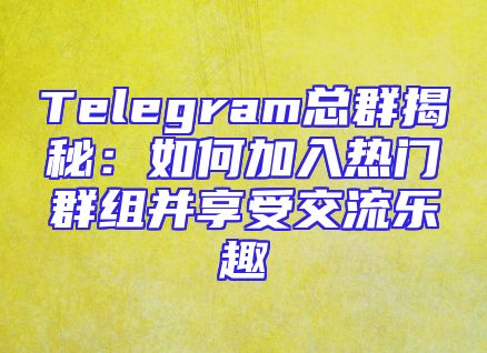 Telegram总群揭秘：如何加入热门群组并享受交流乐趣