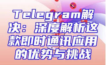 Telegram解决：深度解析这款即时通讯应用的优势与挑战