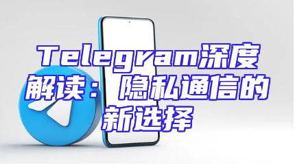Telegram深度解读：隐私通信的新选择