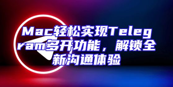 Mac轻松实现Telegram多开功能，解锁全新沟通体验