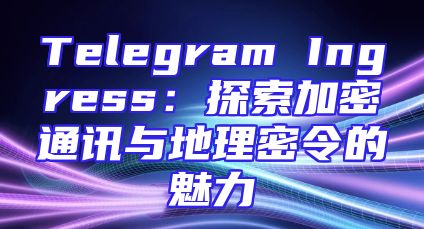 Telegram Ingress：探索加密通讯与地理密令的魅力
