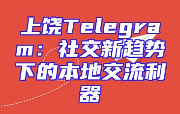 上饶Telegram：社交新趋势下的本地交流利器