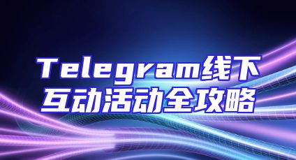 Telegram线下互动活动全攻略