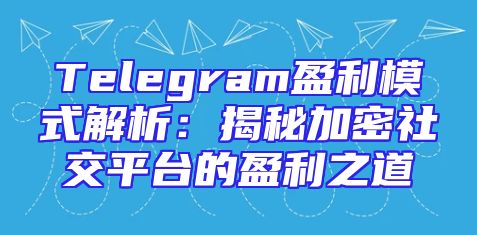 Telegram盈利模式解析：揭秘加密社交平台的盈利之道