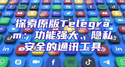 探索原版Telegram：功能强大、隐私安全的通讯工具