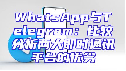 WhatsApp与Telegram：比较分析两大即时通讯平台的优劣