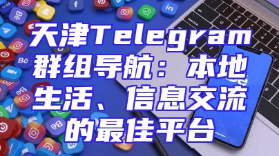 天津Telegram群组导航：本地生活、信息交流的最佳平台