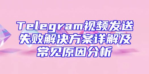 Telegram视频发送失败解决方案详解及常见原因分析