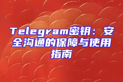 Telegram密钥：安全沟通的保障与使用指南