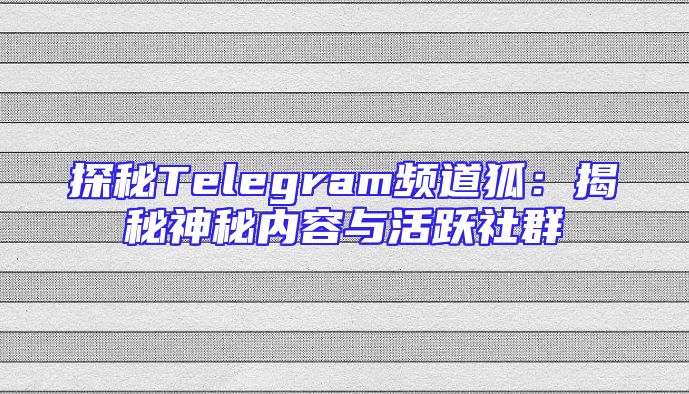 探秘Telegram频道狐：揭秘神秘内容与活跃社群