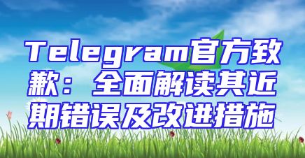 Telegram官方致歉：全面解读其近期错误及改进措施