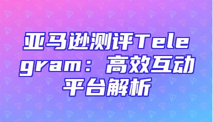 亚马逊测评Telegram：高效互动平台解析
