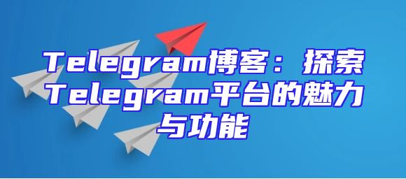 Telegram博客：探索Telegram平台的魅力与功能