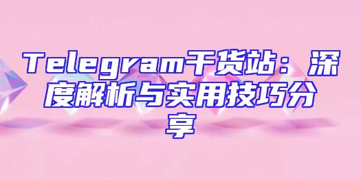 Telegram干货站：深度解析与实用技巧分享