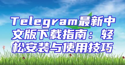 Telegram最新中文版下载指南：轻松安装与使用技巧