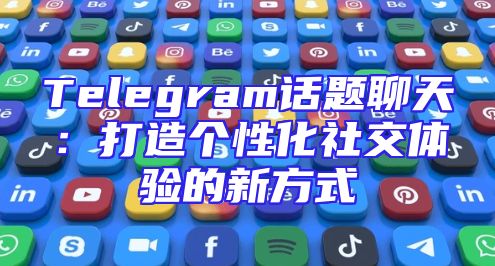 Telegram话题聊天：打造个性化社交体验的新方式