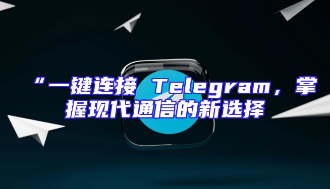 “一键连接 Telegram，掌握现代通信的新选择