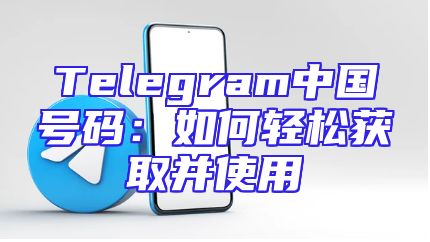 Telegram中国号码：如何轻松获取并使用