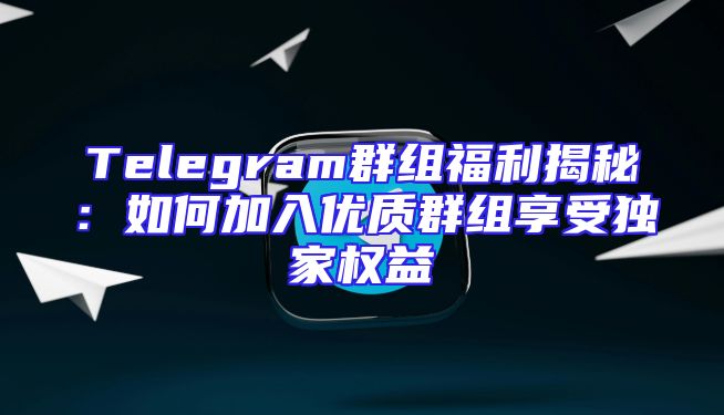 Telegram群组福利揭秘：如何加入优质群组享受独家权益