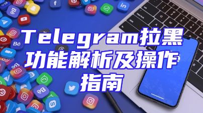 Telegram拉黑功能解析及操作指南