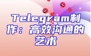 Telegram制作：高效沟通的艺术