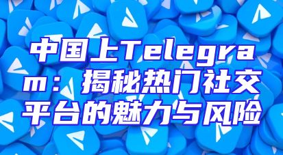 中国上Telegram：揭秘热门社交平台的魅力与风险