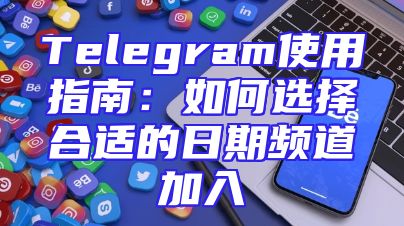 Telegram使用指南：如何选择合适的日期频道加入