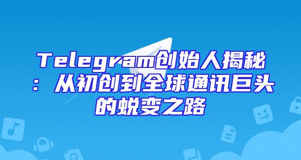 Telegram创始人揭秘：从初创到全球通讯巨头的蜕变之路