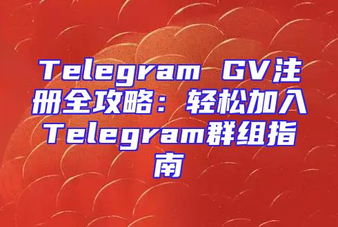 Telegram GV注册全攻略：轻松加入Telegram群组指南