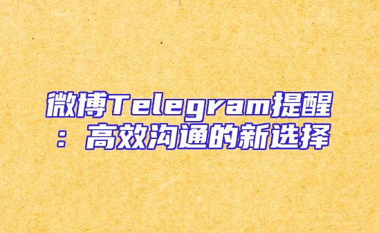 微博Telegram提醒：高效沟通的新选择
