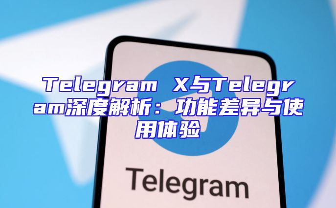 Telegram X与Telegram深度解析：功能差异与使用体验