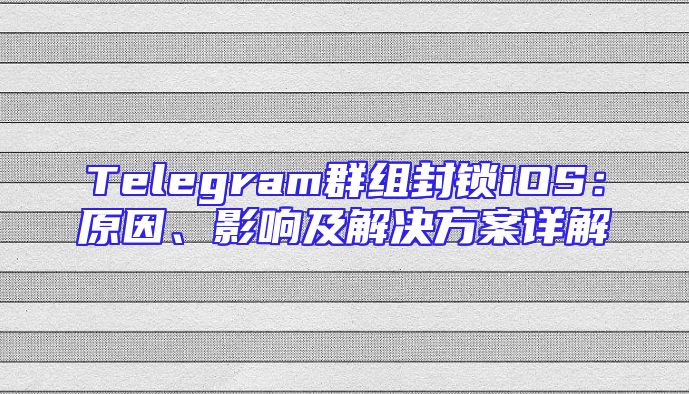 Telegram群组封锁iOS：原因、影响及解决方案详解