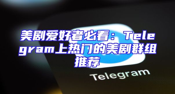 美剧爱好者必看：Telegram上热门的美剧群组推荐