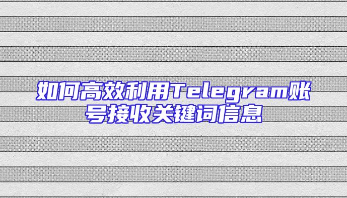 如何高效利用Telegram账号接收关键词信息