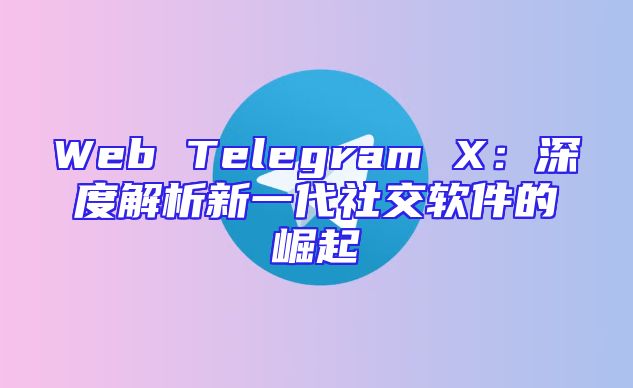 Web Telegram X：深度解析新一代社交软件的崛起