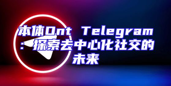 本体Ont Telegram：探索去中心化社交的未来