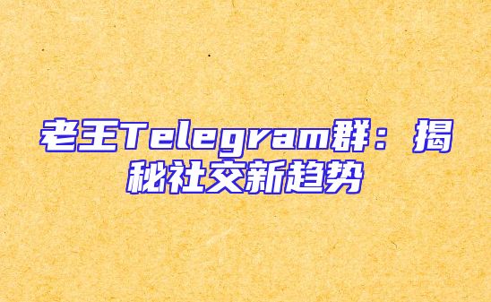 老王Telegram群：揭秘社交新趋势