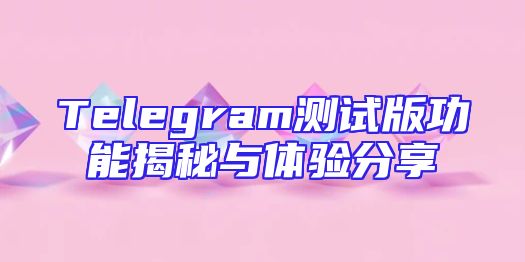 Telegram测试版功能揭秘与体验分享
